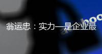 翁運忠：實力—是企業最好的“助推器”