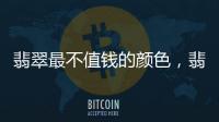 翡翠最不值錢的顏色，翡翠a貨是什么意思