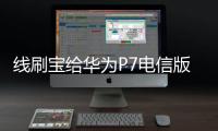 線刷寶給華為P7電信版 升級鴻蒙4.0？讓手機煥然一新！