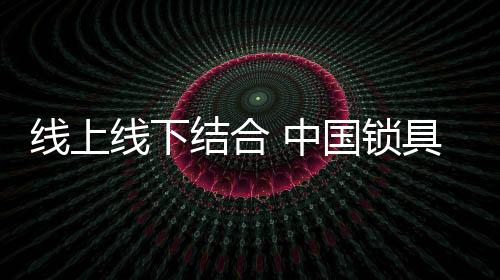 線上線下結(jié)合 中國(guó)鎖具才有出路
