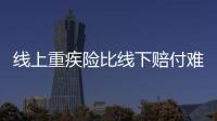 線上重疾險比線下賠付難嗎