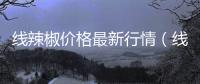 線(xiàn)辣椒價(jià)格最新行情（線(xiàn)辣椒）