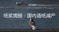 紙漿周報：國內(nèi)造紙減產(chǎn)去庫，終端消費(fèi)環(huán)境好轉(zhuǎn)