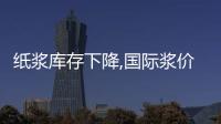 紙漿庫(kù)存下降,國(guó)際漿價(jià)續(xù)漲