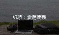紙漿：震蕩偏強