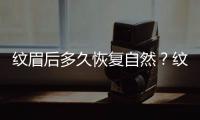 紋眉后多久恢復自然？紋眉恢復過程全解~