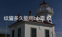 紋眉多久能用bb霜 紋眉的注意事項(xiàng)