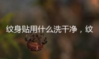 紋身貼用什么洗干凈，紋身貼用什么洗