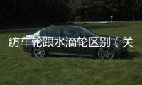 紡車輪跟水滴輪區別（關于水滴輪和紡車輪的區別）