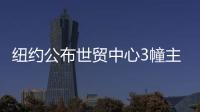 紐約公布世貿(mào)中心3幢主建筑重建方案（圖)