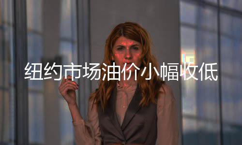 紐約市場油價小幅收低
