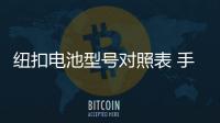 紐扣電池型號(hào)對(duì)照表 手表（紐扣電池型號(hào)對(duì)照表）