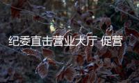 紀委直擊營業大廳 促營商環境再提升