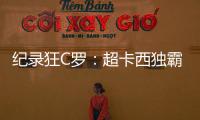 紀(jì)錄狂C羅：超卡西獨(dú)霸歐冠 這數(shù)據(jù)梅西能趕上？