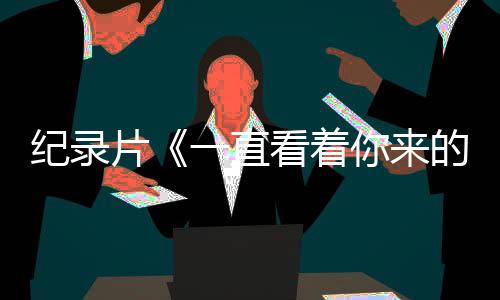 紀(jì)錄片《一直看著你來(lái)的路口》3月9日將播