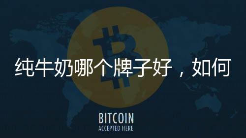 純牛奶哪個牌子好，如何分辨純牛奶？