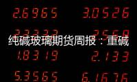 純堿玻璃期貨周報：重堿累庫加速，玻璃需求轉弱