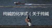 純堿的化學式（關于純堿的化學式的基本情況說明介紹）