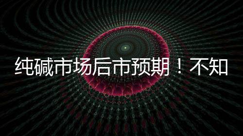 純堿市場(chǎng)后市預(yù)期！不知道的趕緊來看看吧！,行業(yè)資訊