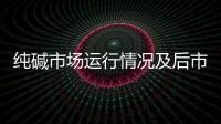 純堿市場運行情況及后市展望,行業資訊