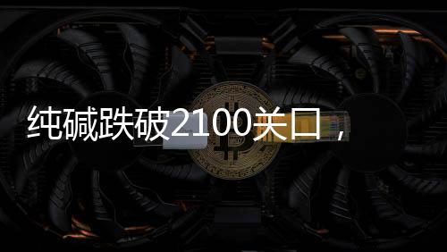 純堿跌破2100關口，下方空間是否充足？