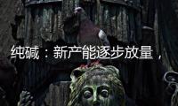 純堿：新產能逐步放量，供需格局面臨改變