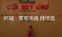純堿：寒意未消 持續低迷,市場研究