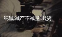 純堿:減產不減量 出貨仍較難,行業資訊