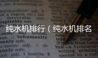 純水機(jī)排行（純水機(jī)排名）