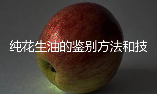 純花生油的鑒別方法和技巧