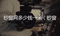 紗窗網(wǎng)多少錢一米（紗窗網(wǎng)）
