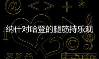 納什對哈登的腿筋持樂觀態度，因為歐文要求籃網更多