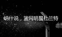 納什說，籃網(wǎng)明星杜蘭特在進(jìn)步，但距離回歸還差幾周