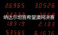 納達爾坦言希望澳網決賽德約輸球蒂姆調侃費納可能會生我的氣