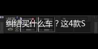 糾結買什么車？這4款SUV包你滿意