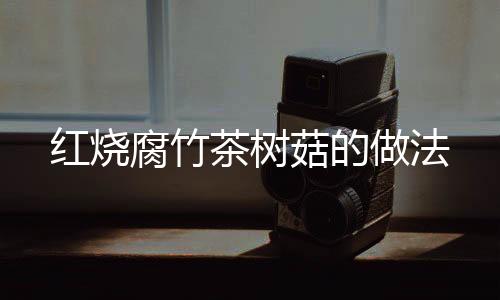 紅燒腐竹茶樹菇的做法