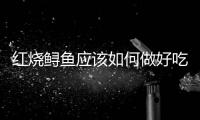 紅燒鱘魚應該如何做好吃