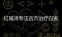 紅瑤湯專注古方治療白發掉發創新數十年
