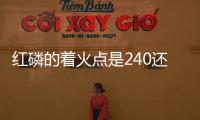 紅磷的著火點是240還是260（紅磷的著火點）