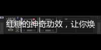 紅糖的神奇功效，讓你煥發健康光彩！
