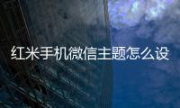 紅米手機微信主題怎么設置（手機微信主題怎么設置）