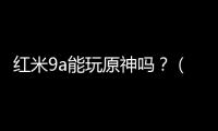 紅米9a能玩原神嗎？（紅米9a）