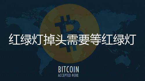 紅綠燈掉頭需要等紅綠燈嗎，紅綠燈口如何掉頭