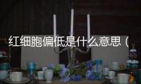 紅細(xì)胞偏低是什么意思（關(guān)于紅細(xì)胞偏低是什么意思的基本情況說明介紹）