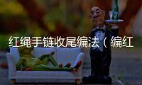 紅繩手鏈收尾編法（編紅繩手鏈結尾方法）