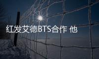 紅發艾德BTS合作 他們真的很酷