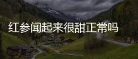 紅參聞起來很甜正常嗎 不是正宗紅參