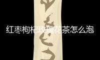 紅棗枸杞玫瑰花茶怎么泡、功效