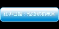紅棗日報：現貨購銷氛圍好轉，鄭棗低開低走持續收跌