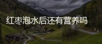 紅棗泡水后還有營養(yǎng)嗎 常食紅棗有益健康